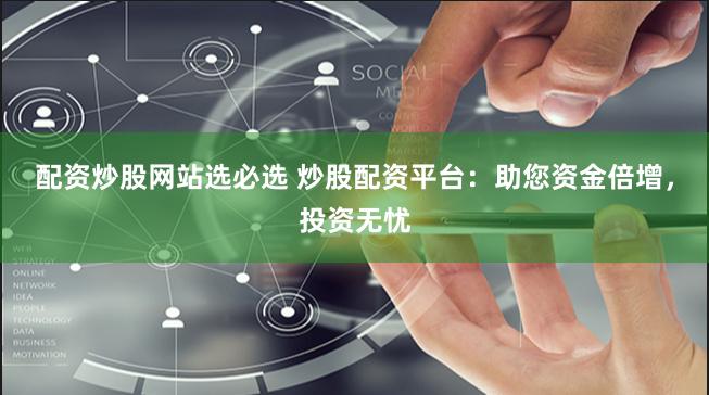 配资炒股网站选必选 炒股配资平台：助您资金倍增，投资无忧
