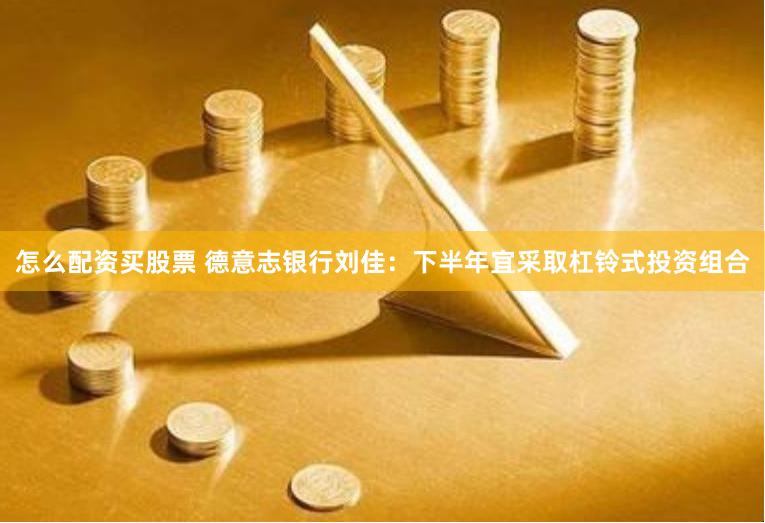 怎么配资买股票 德意志银行刘佳：下半年宜采取杠铃式投资组合
