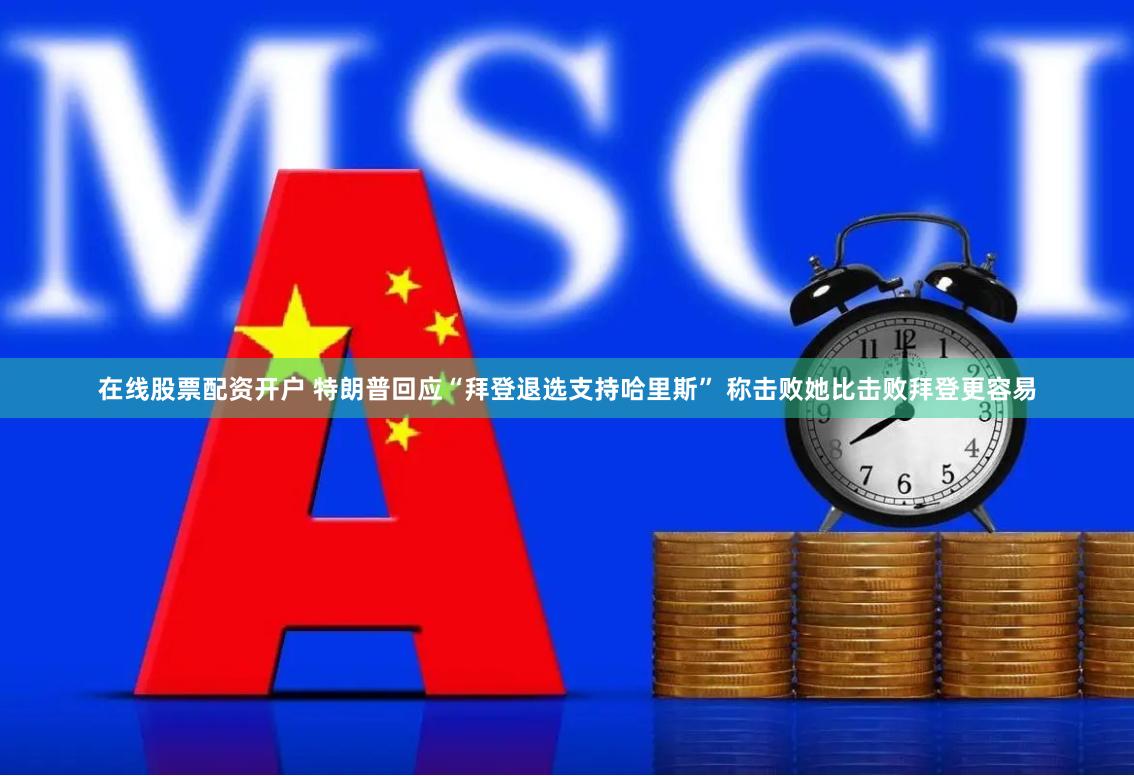 在线股票配资开户 特朗普回应“拜登退选支持哈里斯” 称击败她比击败拜登更容易