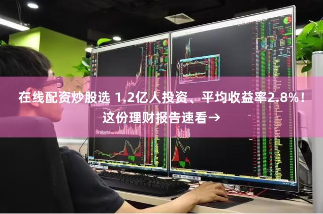 在线配资炒股选 1.2亿人投资、平均收益率2.8%！这份理财报告速看→