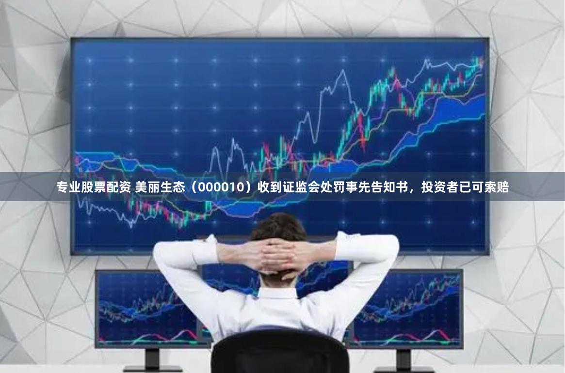 专业股票配资 美丽生态（000010）收到证监会处罚事先告知书，投资者已可索赔