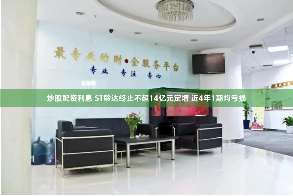 炒股配资利息 ST聆达终止不超14亿元定增 近4年1期均亏损