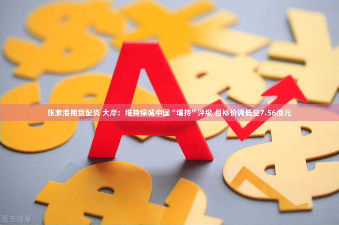 张家港期货配资 大摩：维持绿城中国“增持”评级 目标价调低至7.56港元