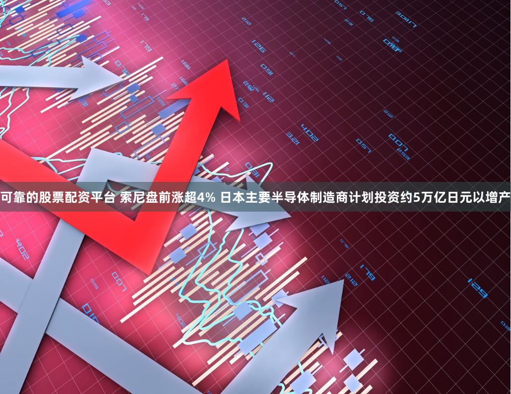 可靠的股票配资平台 索尼盘前涨超4% 日本主要半导体制造商计划投资约5万亿日元以增产