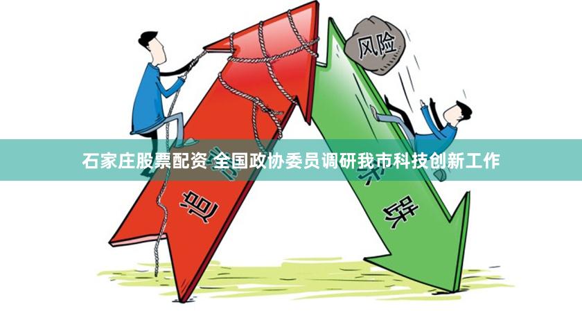 石家庄股票配资 全国政协委员调研我市科技创新工作