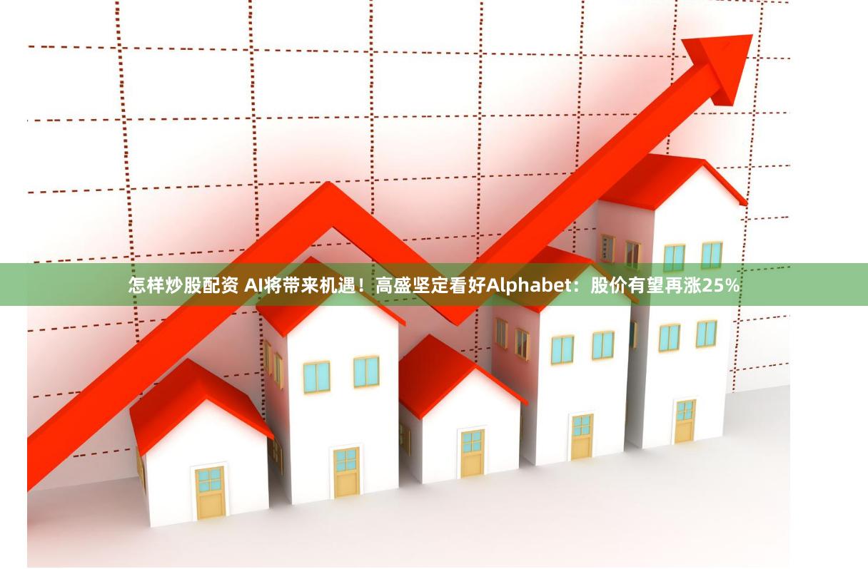 怎样炒股配资 AI将带来机遇！高盛坚定看好Alphabet：股价有望再涨25%