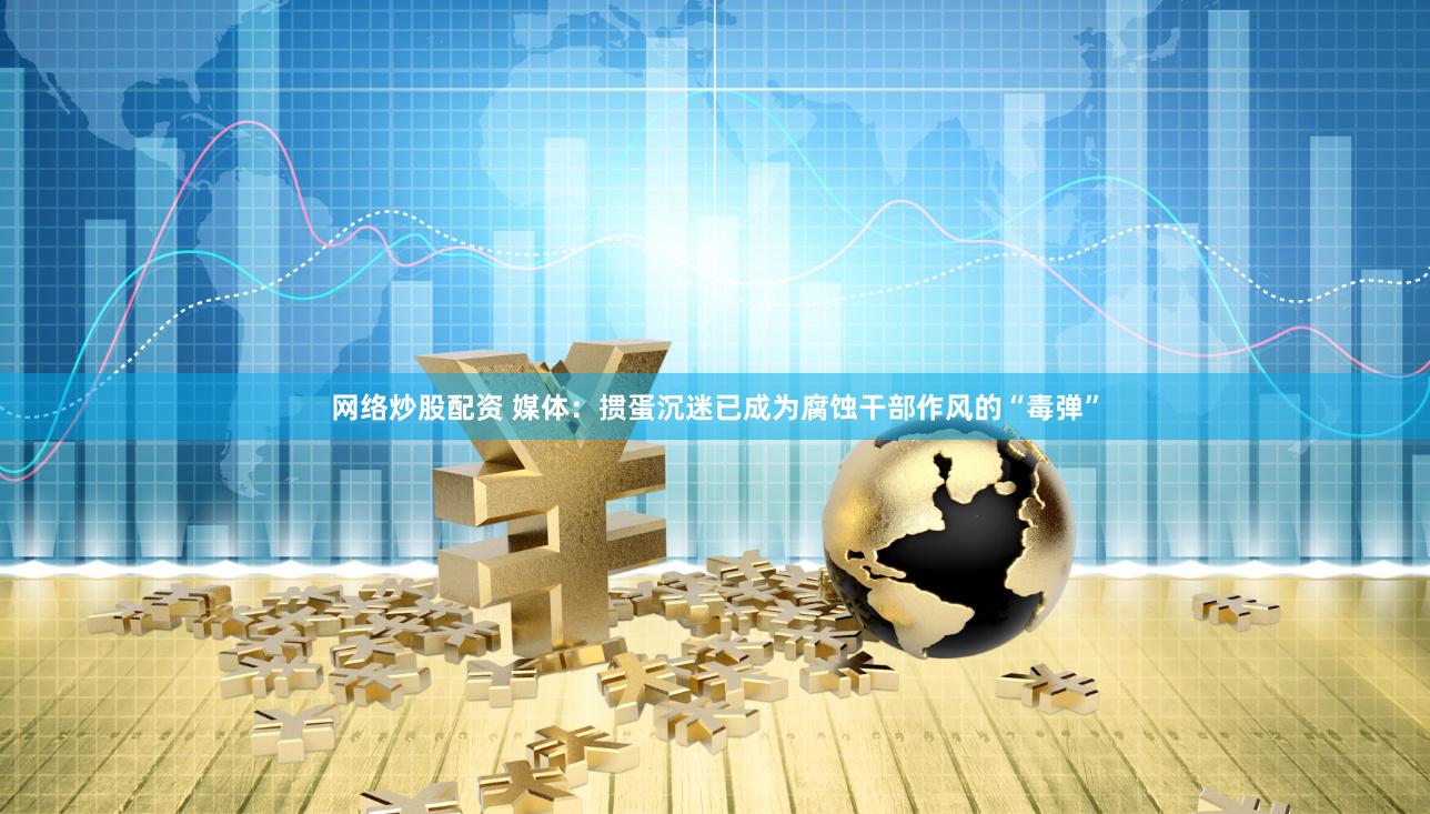 网络炒股配资 媒体：掼蛋沉迷已成为腐蚀干部作风的“毒弹”