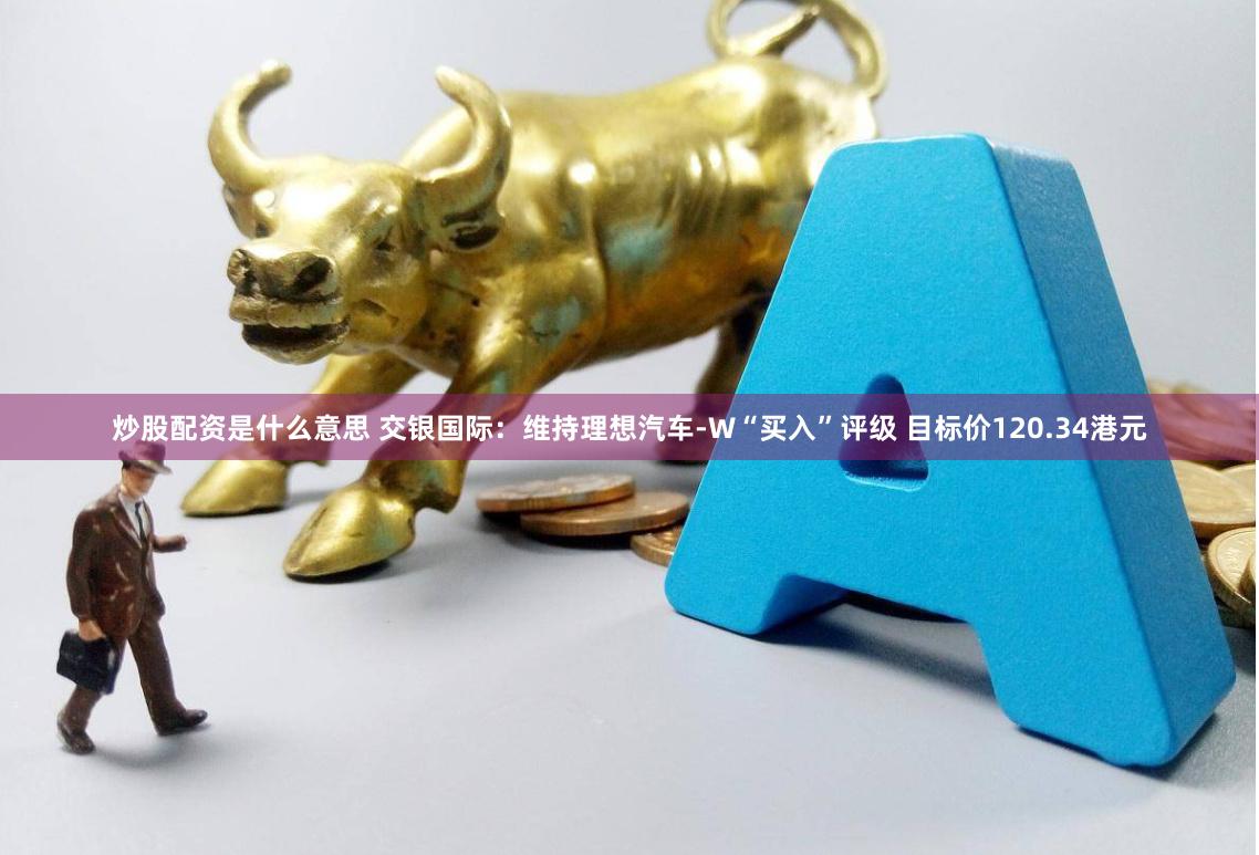 炒股配资是什么意思 交银国际：维持理想汽车-W“买入”评级 目标价120.34港元