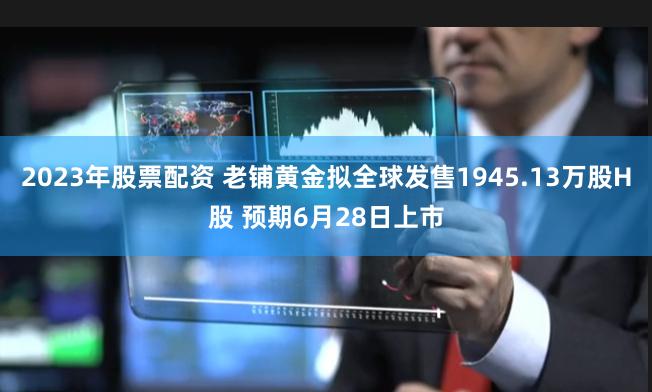 2023年股票配资 老铺黄金拟全球发售1945.13万股H股 预期6月28日上市