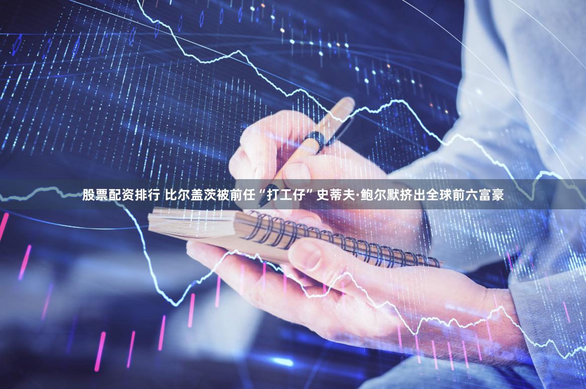 股票配资排行 比尔盖茨被前任“打工仔”史蒂夫·鲍尔默挤出全球前六富豪
