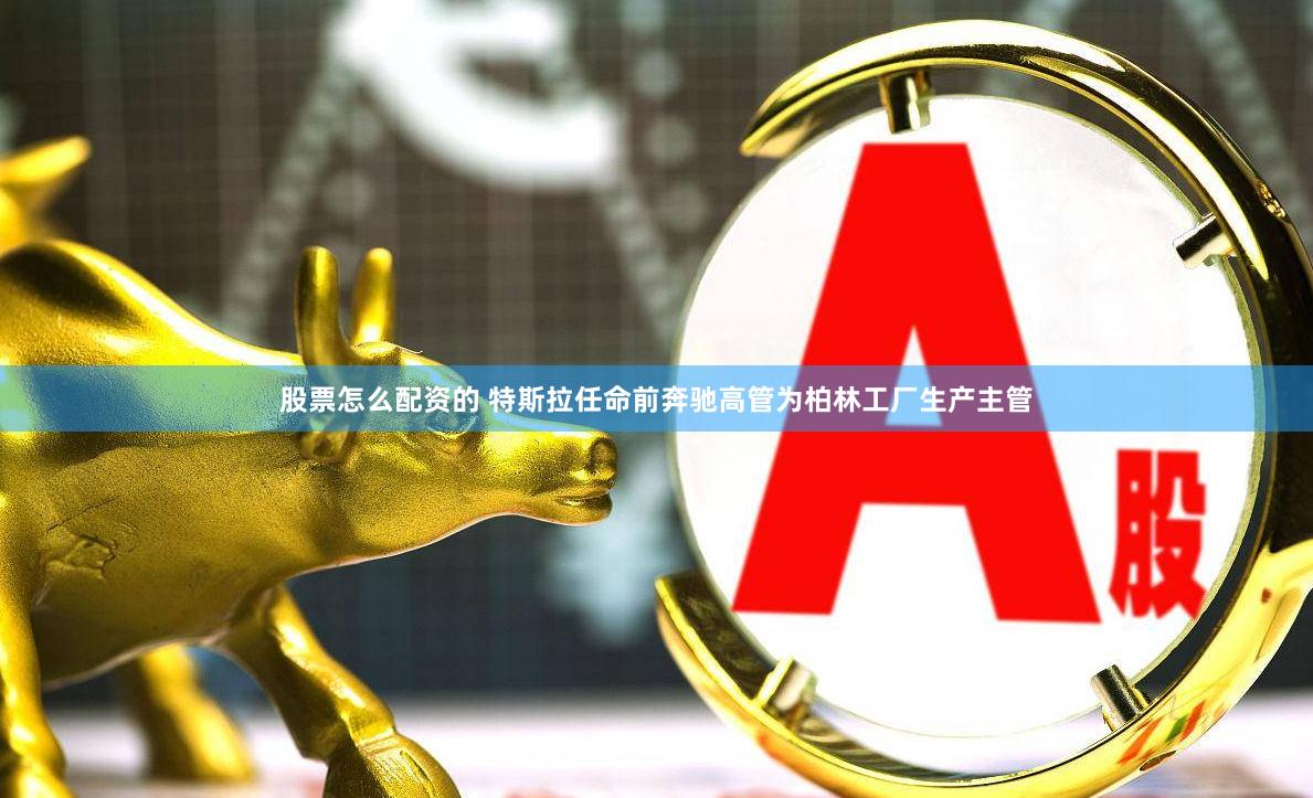 股票怎么配资的 特斯拉任命前奔驰高管为柏林工厂生产主管