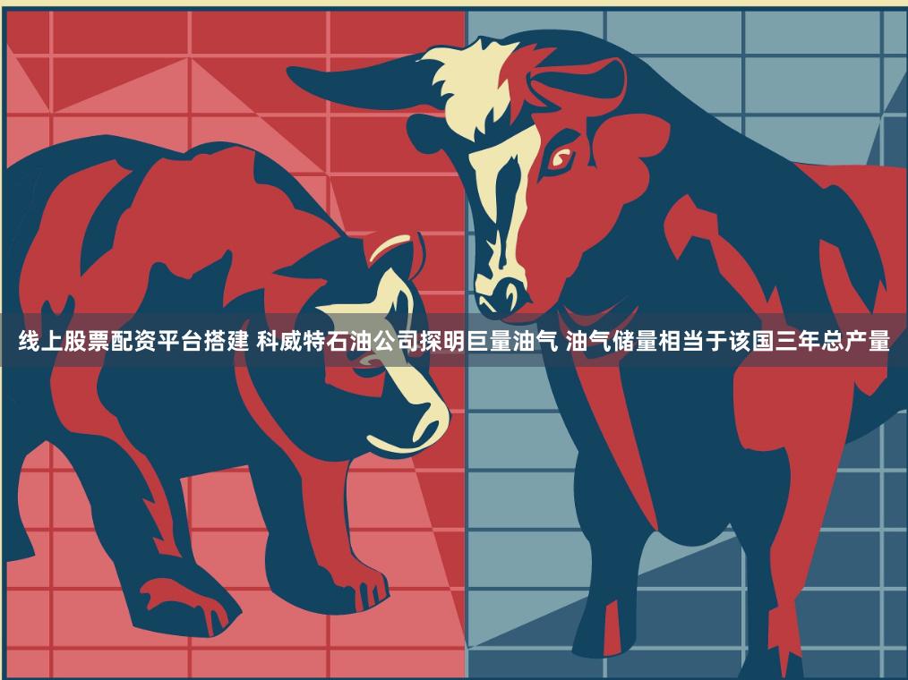 线上股票配资平台搭建 科威特石油公司探明巨量油气 油气储量相当于该国三年总产量