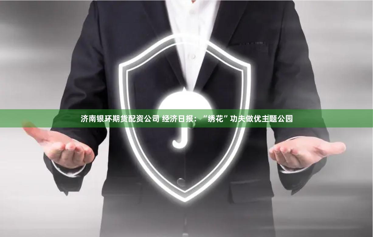 济南银环期货配资公司 经济日报：“绣花”功夫做优主题公园