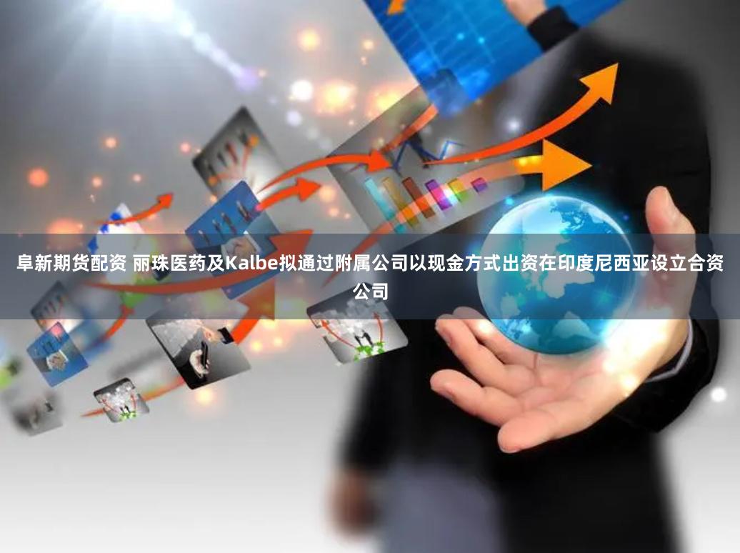 阜新期货配资 丽珠医药及Kalbe拟通过附属公司以现金方式出资在印度尼西亚设立合资公司