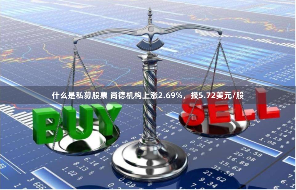 什么是私募股票 尚德机构上涨2.69%，报5.72美元/股