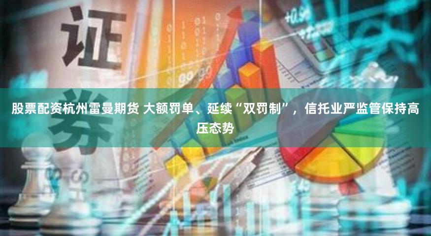 股票配资杭州雷曼期货 大额罚单、延续“双罚制”，信托业严监管保持高压态势