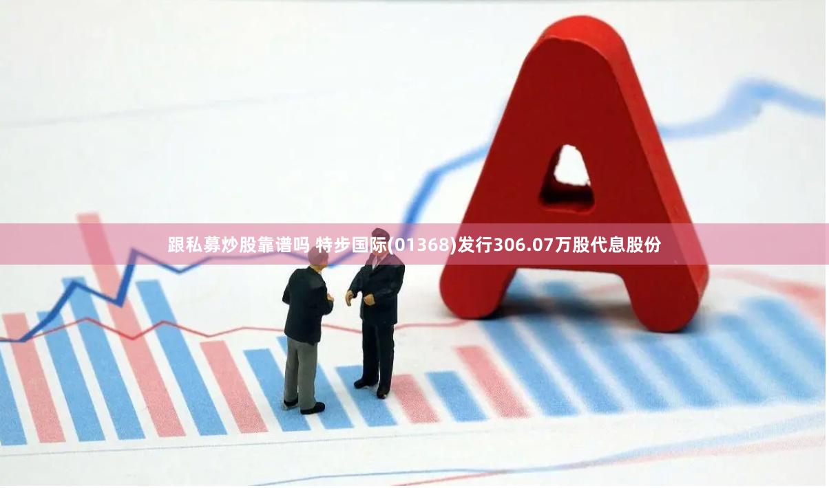 跟私募炒股靠谱吗 特步国际(01368)发行306.07万股代息股份