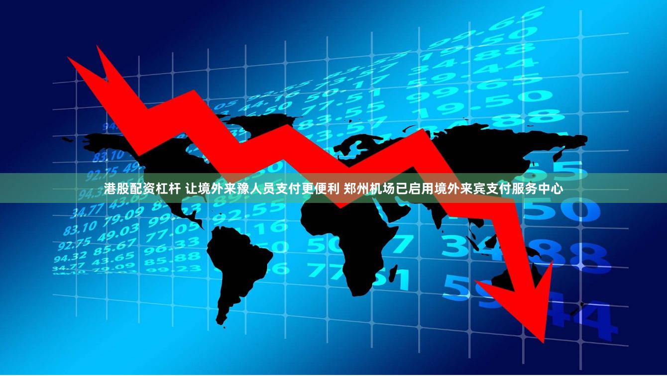 港股配资杠杆 让境外来豫人员支付更便利 郑州机场已启用境外来宾支付服务中心