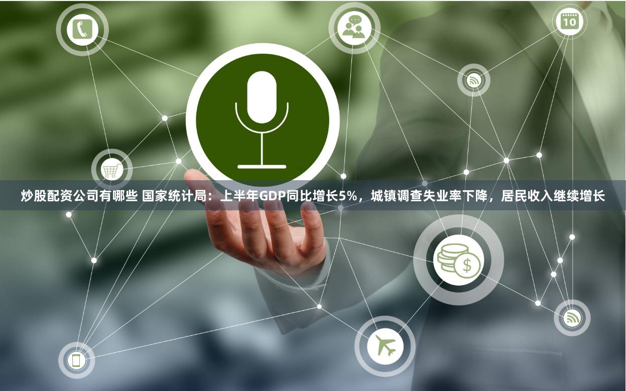 炒股配资公司有哪些 国家统计局：上半年GDP同比增长5%，城镇调查失业率下降，居民收入继续增长