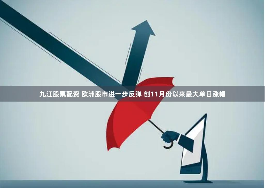 九江股票配资 欧洲股市进一步反弹 创11月份以来最大单日涨幅