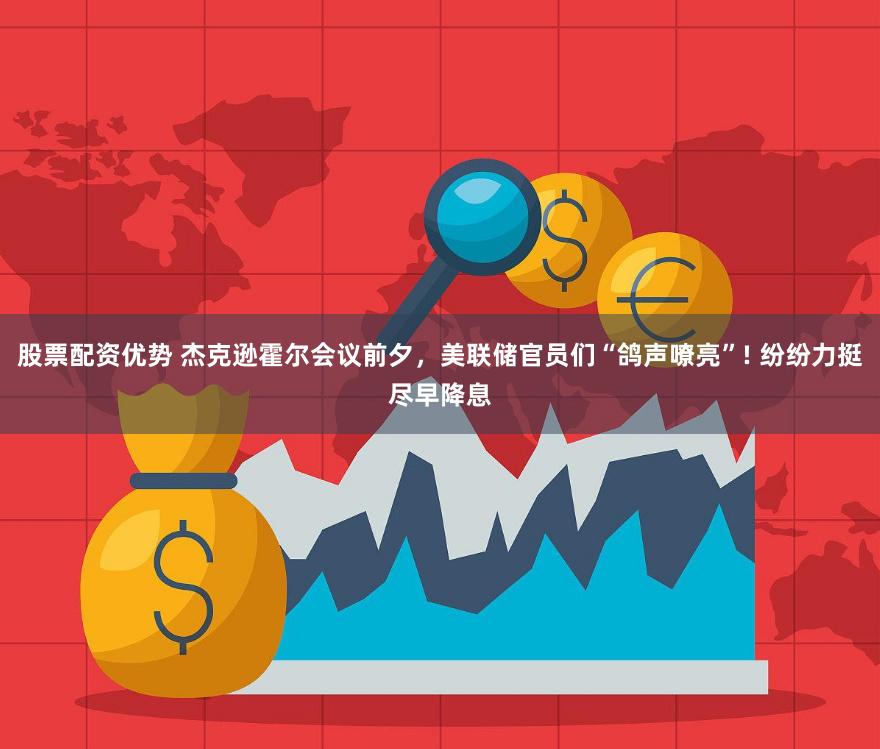股票配资优势 杰克逊霍尔会议前夕，美联储官员们“鸽声嘹亮”! 纷纷力挺尽早降息