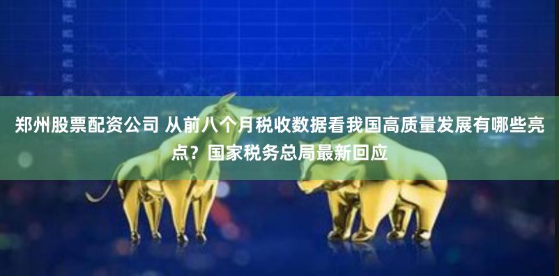 郑州股票配资公司 从前八个月税收数据看我国高质量发展有哪些亮点？国家税务总局最新回应