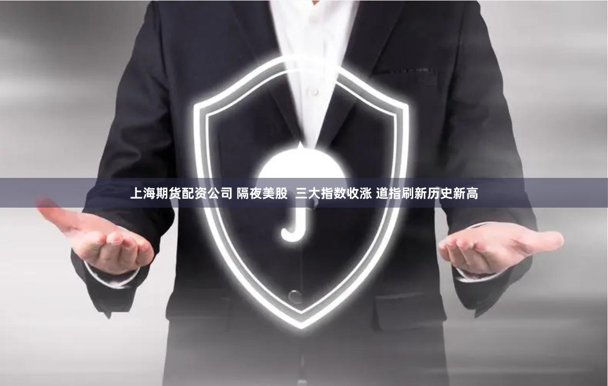 上海期货配资公司 隔夜美股  三大指数收涨 道指刷新历史新高