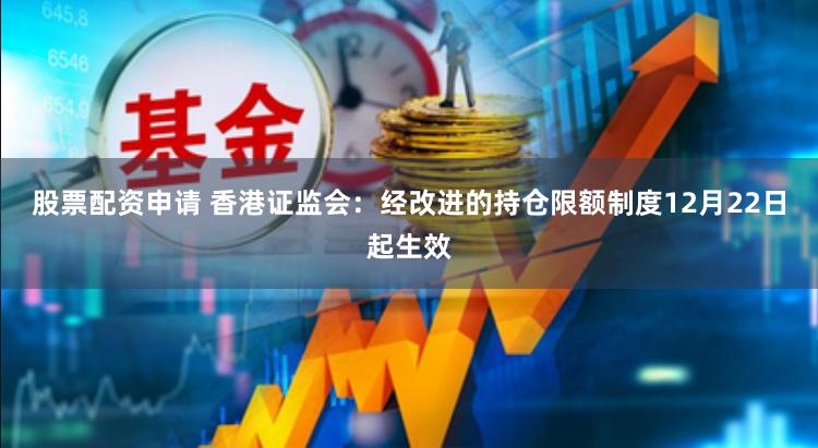 股票配资申请 香港证监会：经改进的持仓限额制度12月22日起生效