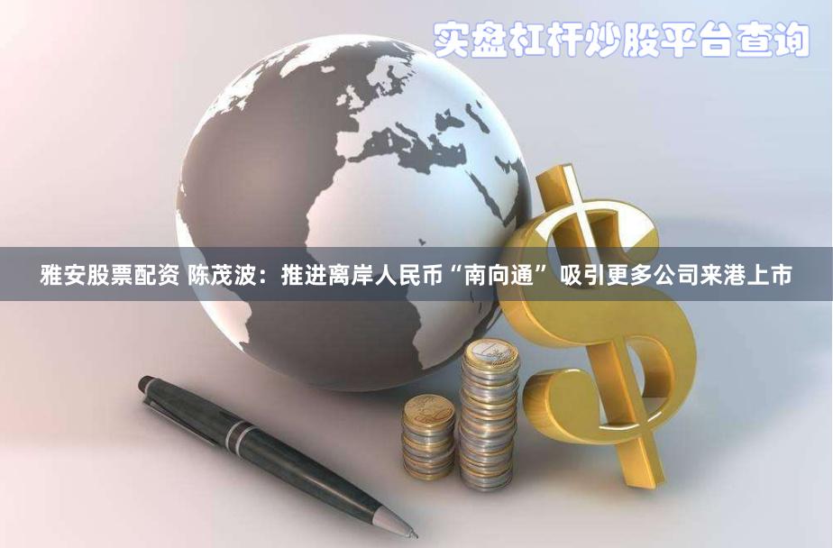 雅安股票配资 陈茂波：推进离岸人民币“南向通” 吸引更多公司来港上市