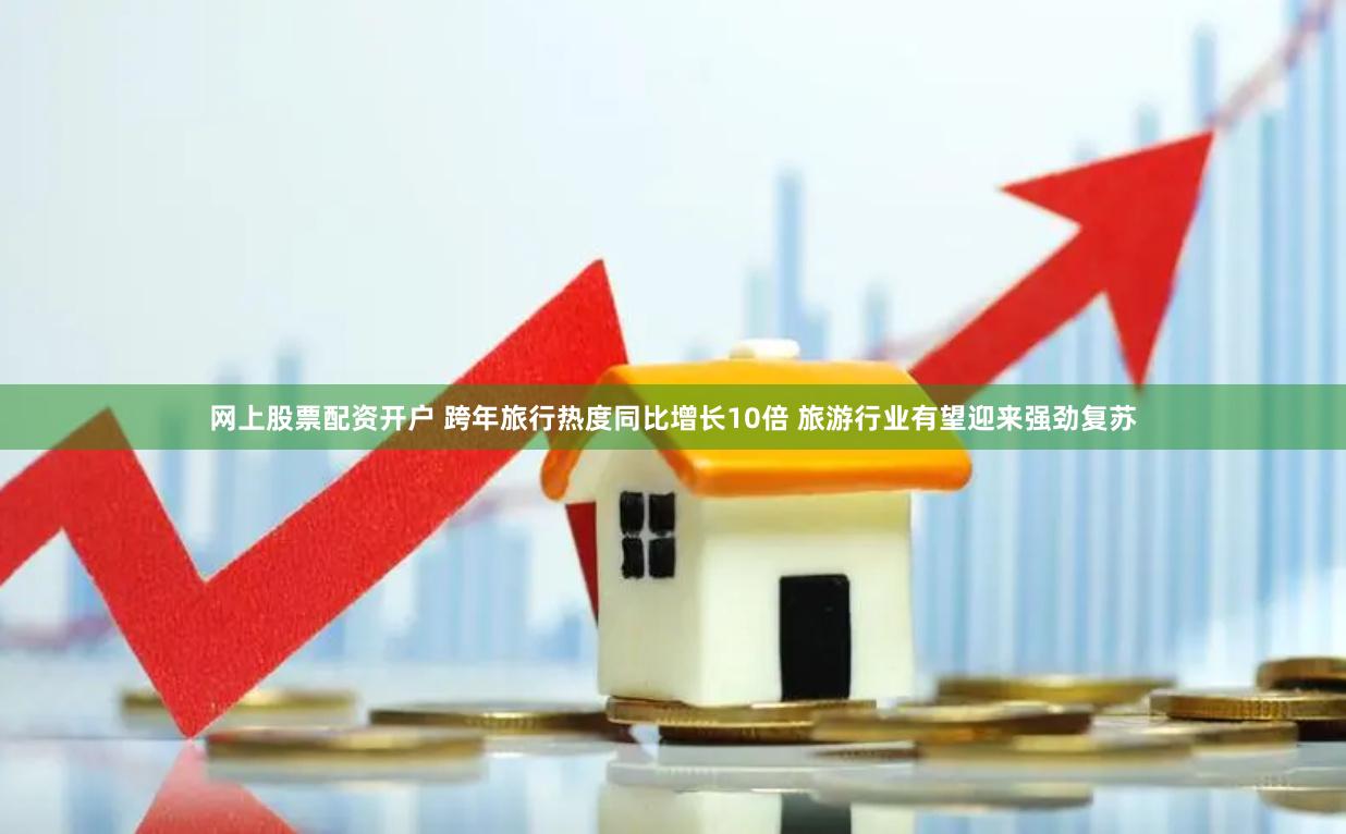 网上股票配资开户 跨年旅行热度同比增长10倍 旅游行业有望迎来强劲复苏