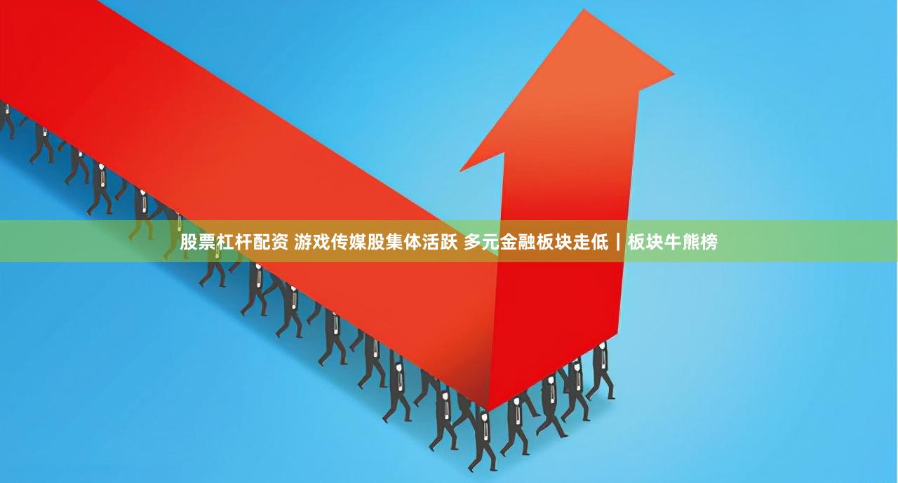 股票杠杆配资 游戏传媒股集体活跃 多元金融板块走低｜板块牛熊榜