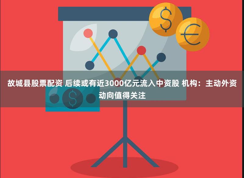 故城县股票配资 后续或有近3000亿元流入中资股 机构：主动外资动向值得关注