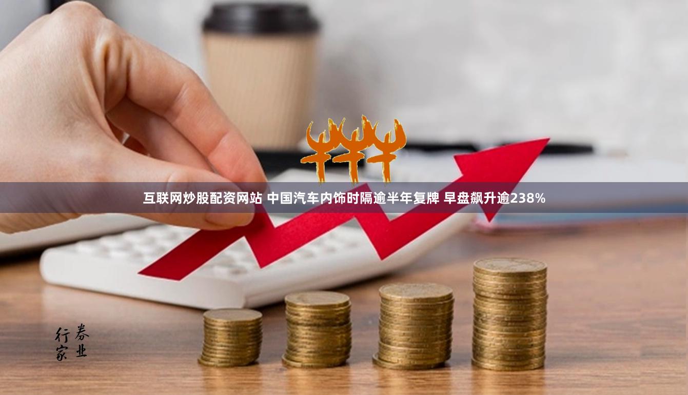 互联网炒股配资网站 中国汽车内饰时隔逾半年复牌 早盘飙升逾238%