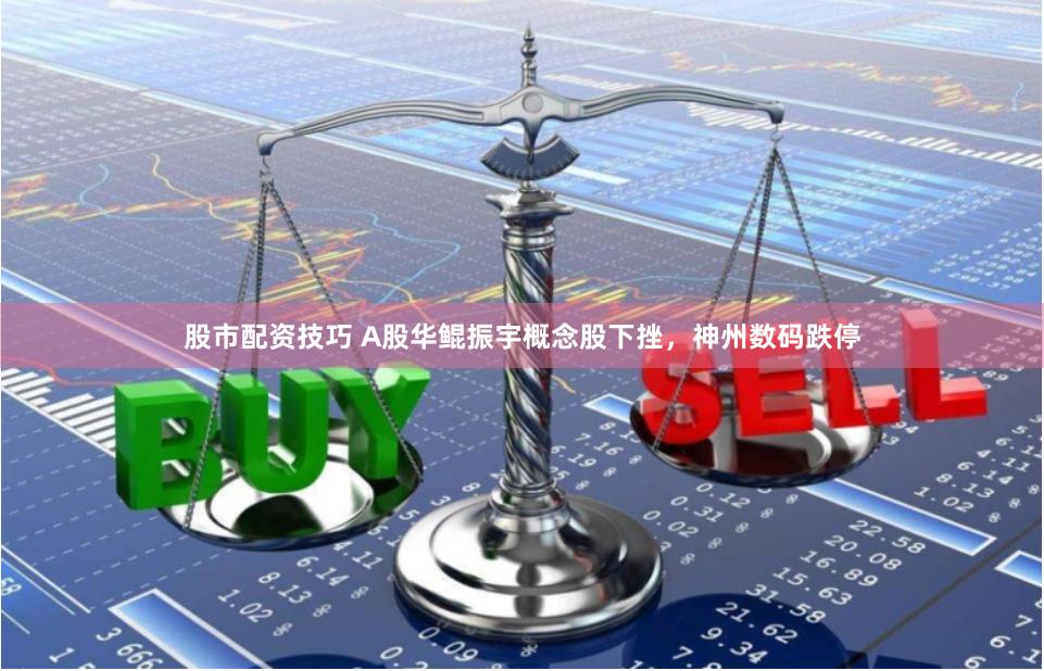 股市配资技巧 A股华鲲振宇概念股下挫，神州数码跌停