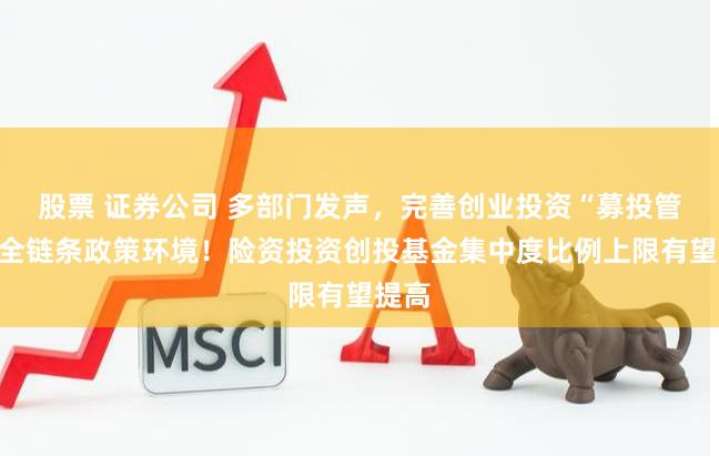 股票 证券公司 多部门发声，完善创业投资“募投管退”全链条政策环境！险资投资创投基金集中度比例上限有望提高