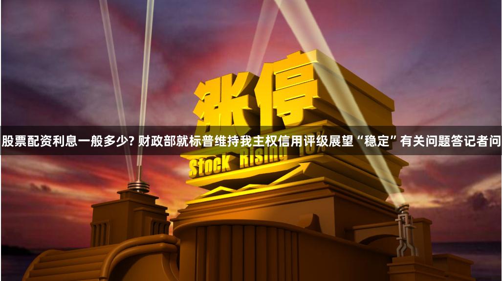 股票配资利息一般多少? 财政部就标普维持我主权信用评级展望“稳定”有关问题答记者问