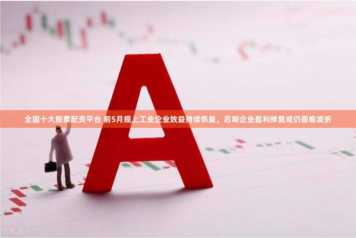 全国十大股票配资平台 前5月规上工业企业效益持续恢复，后期企业盈利修复或仍面临波折