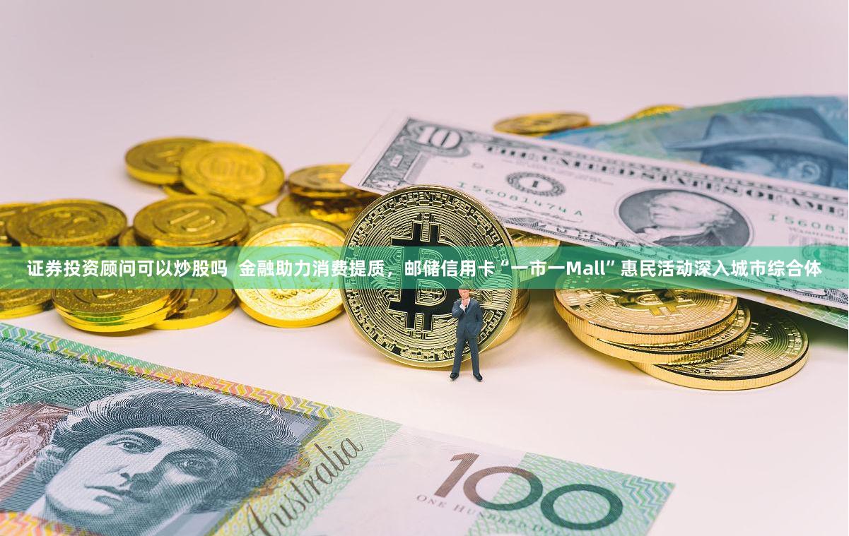证券投资顾问可以炒股吗  金融助力消费提质，邮储信用卡“一市一Mall”惠民活动深入城市综合体