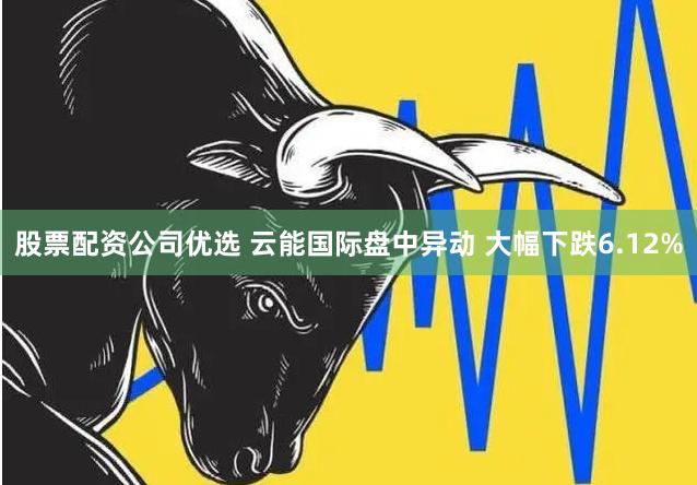 股票配资公司优选 云能国际盘中异动 大幅下跌6.12%