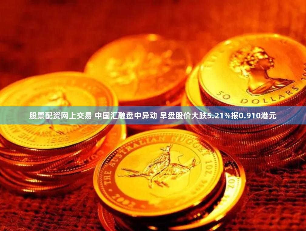 股票配资网上交易 中国汇融盘中异动 早盘股价大跌5.21%报0.910港元