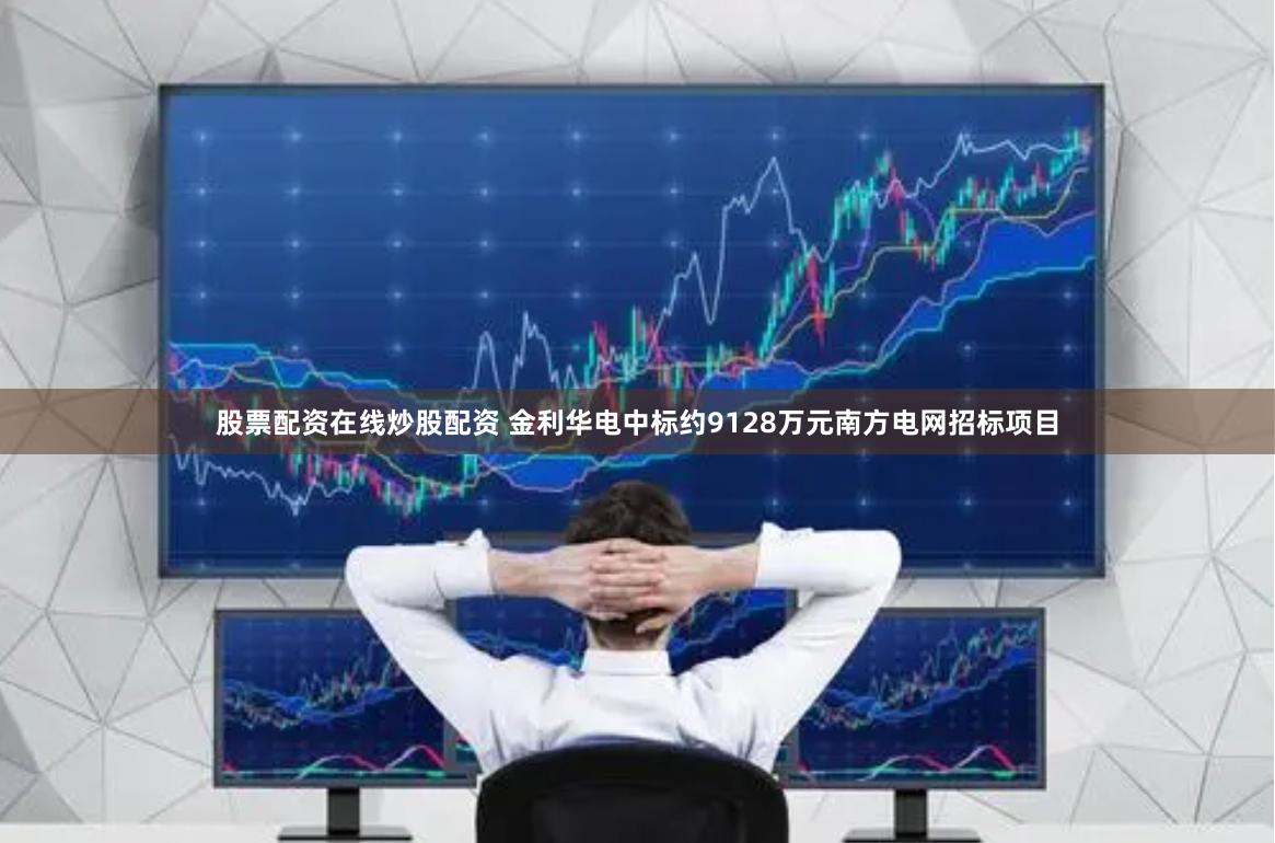 股票配资在线炒股配资 金利华电中标约9128万元南方电网招标项目