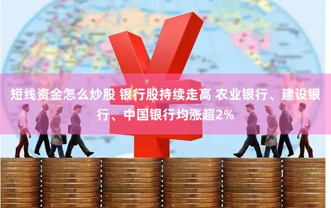 短线资金怎么炒股 银行股持续走高 农业银行、建设银行、中国银行均涨超2%