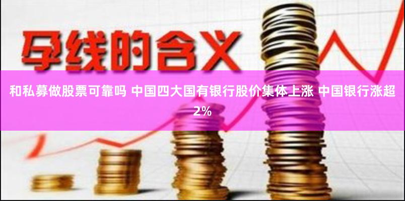 和私募做股票可靠吗 中国四大国有银行股价集体上涨 中国银行涨超2%