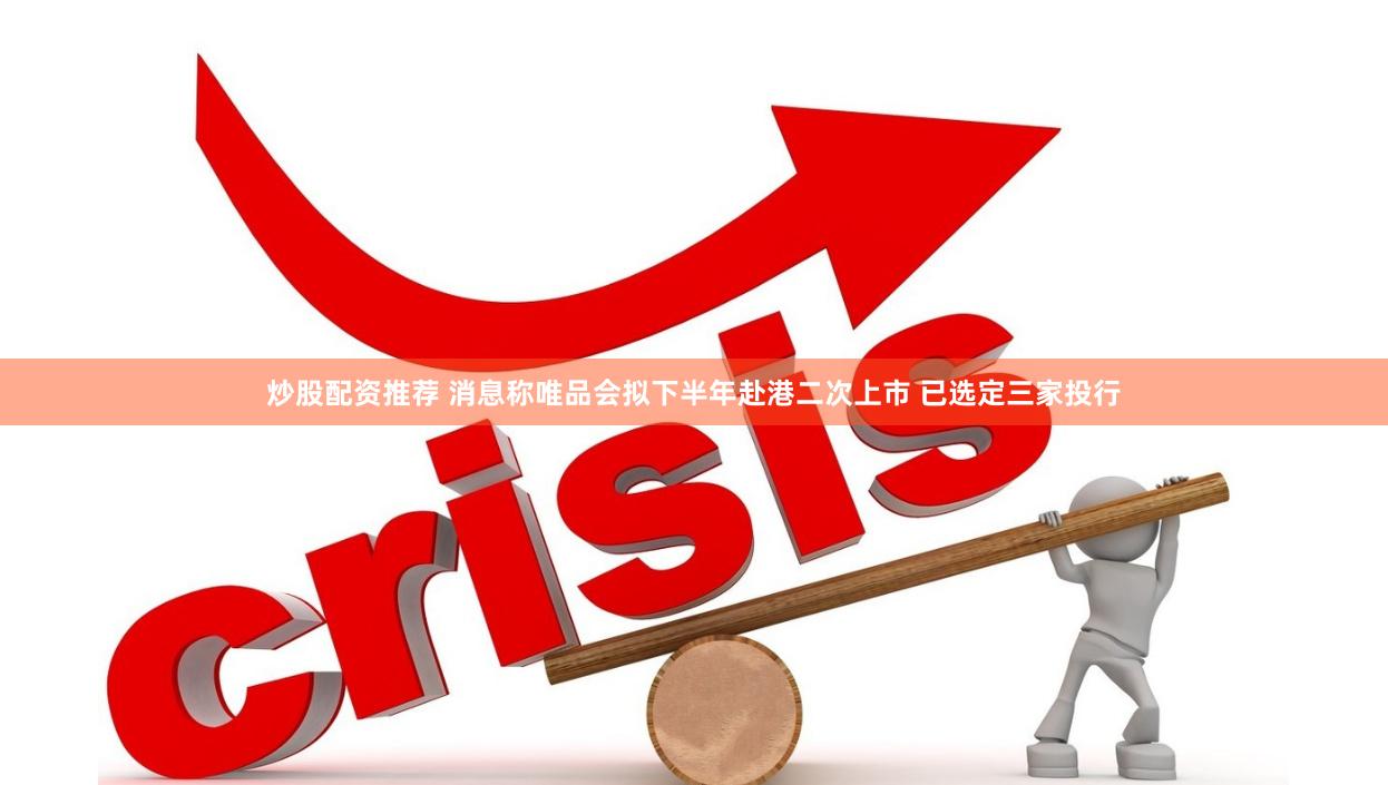 炒股配资推荐 消息称唯品会拟下半年赴港二次上市 已选定三家投行