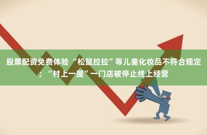 股票配资免费体验 “松鼠拉拉”等儿童化妆品不符合规定；“村上一屋”一门店被停止线上经营