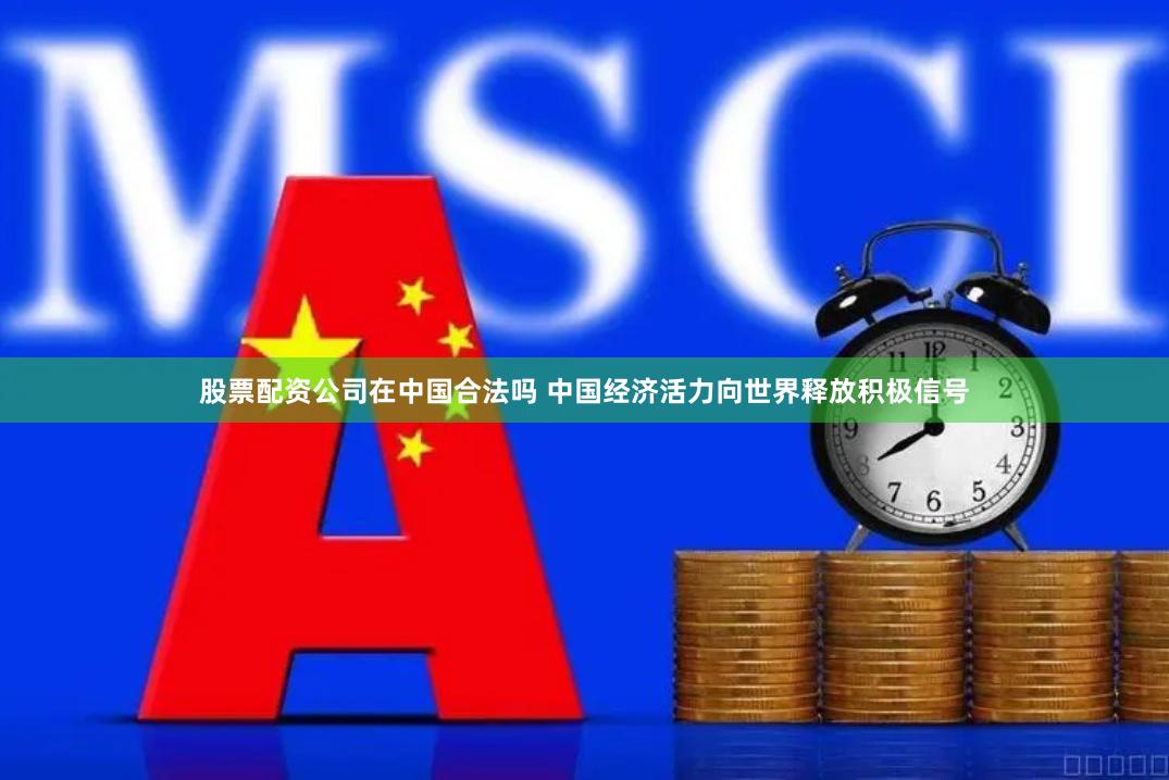 股票配资公司在中国合法吗 中国经济活力向世界释放积极信号