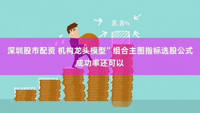深圳股市配资 机构龙头模型”组合主图指标选股公式成功率还可以