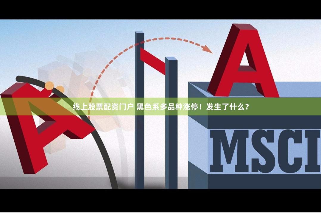 线上股票配资门户 黑色系多品种涨停！发生了什么？