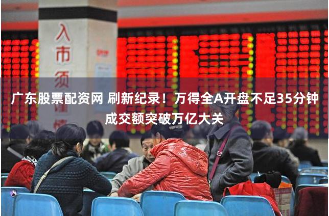 广东股票配资网 刷新纪录！万得全A开盘不足35分钟成交额突破万亿大关