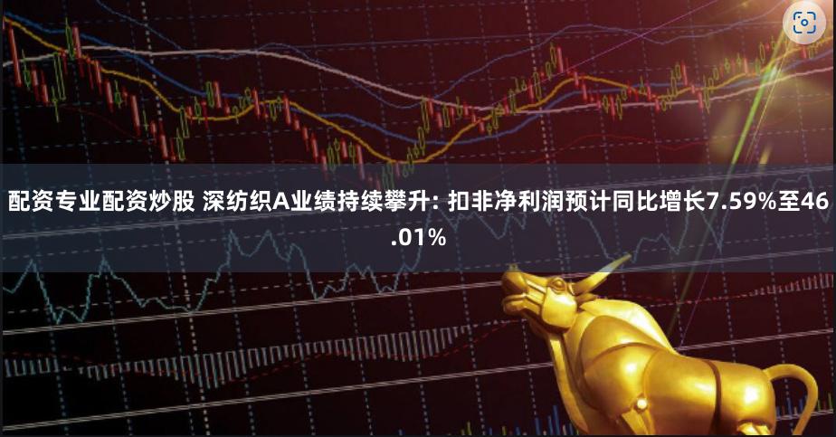 配资专业配资炒股 深纺织A业绩持续攀升: 扣非净利润预计同比增长7.59%至46.01%